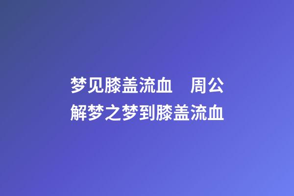 梦见膝盖流血　周公解梦之梦到膝盖流血